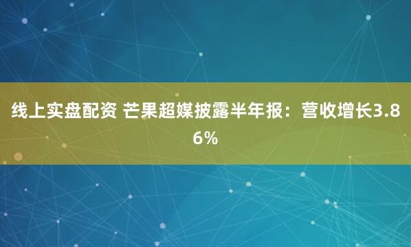 线上实盘配资 芒果超媒披露半年报：营收增长3.86%