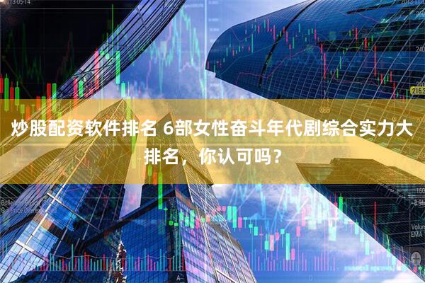 炒股配资软件排名 6部女性奋斗年代剧综合实力大排名，你认可吗？