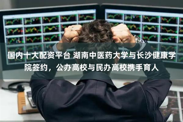 国内十大配资平台 湖南中医药大学与长沙健康学院签约，公办高校与民办高校携手育人