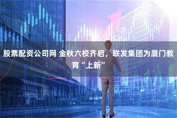 股票配资公司网 金秋六校齐启，联发集团为厦门教育“上新”